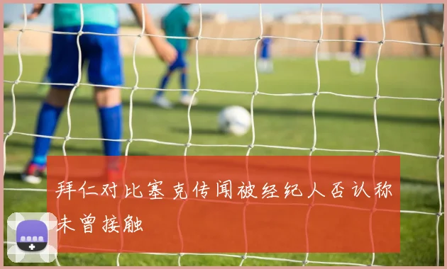 拜仁对比塞克传闻被经纪人否认称未曾接触