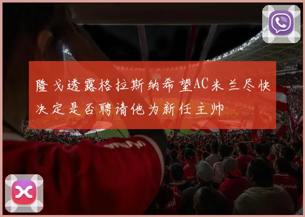 隆戈透露格拉斯纳希望AC米兰尽快决定是否聘请他为新任主帅