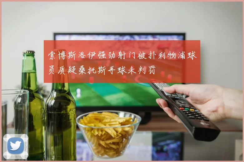 索博斯洛伊强劲射门被扑利物浦球员质疑桑托斯手球未判罚