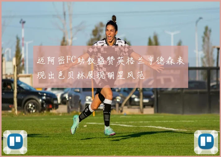迈阿密FC助教盛赞英格兰亨德森表现出色贝林展现明星风范