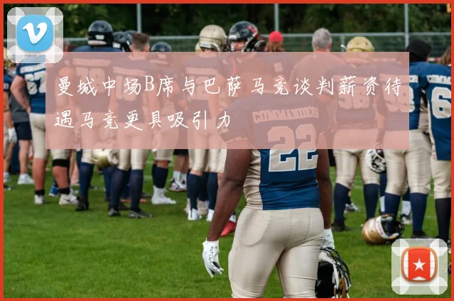 曼城中场B席与巴萨马竞谈判薪资待遇马竞更具吸引力