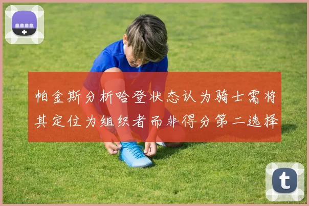 帕金斯分析哈登状态认为骑士需将其定位为组织者而非得分第二选择