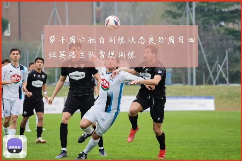 萨卡周六独自训练状态良好周日回归英格兰队常规训练