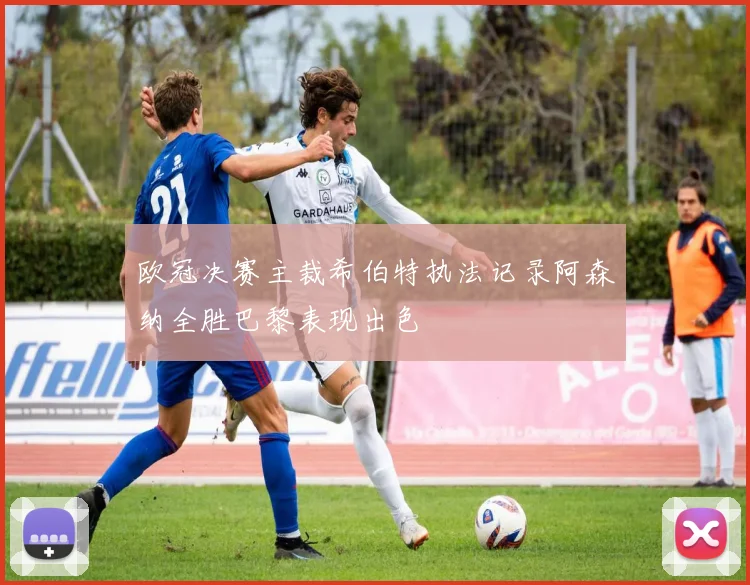 欧冠决赛主裁希伯特执法记录阿森纳全胜巴黎表现出色