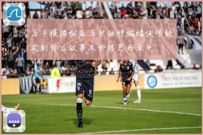 马卡报揭秘亚马尔独特蝙蝠侠项链定制背后故事及价格悬而未决