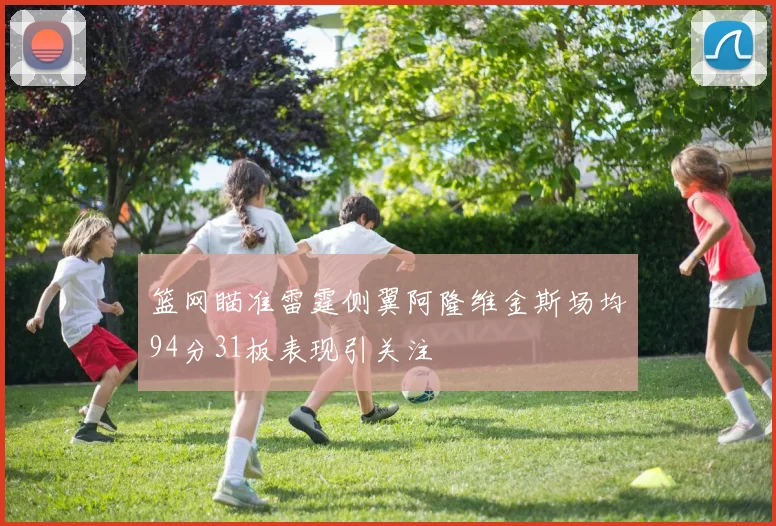 篮网瞄准雷霆侧翼阿隆维金斯场均94分31板表现引关注