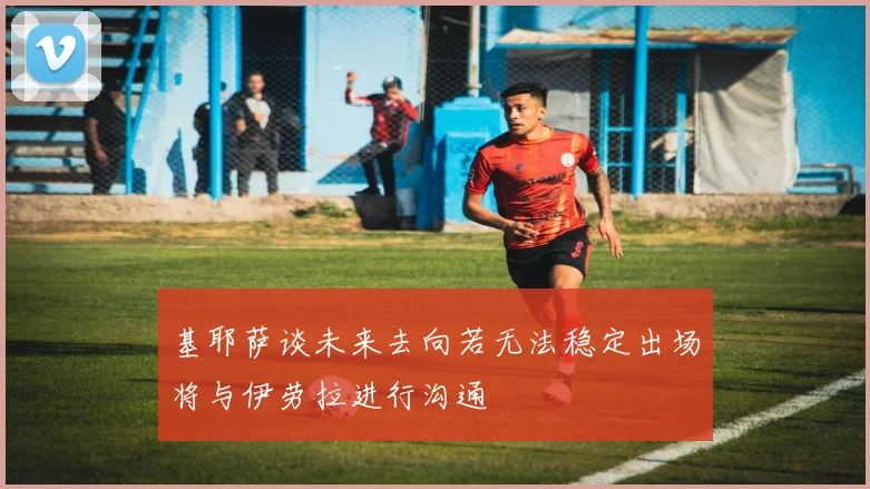 基耶萨谈未来去向若无法稳定出场将与伊劳拉进行沟通