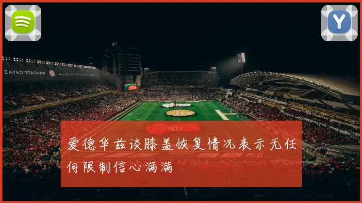 爱德华兹谈膝盖恢复情况表示无任何限制信心满满