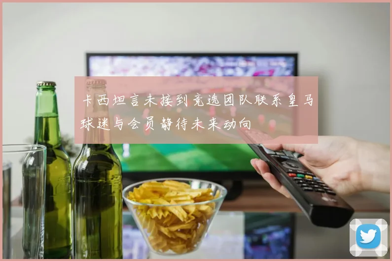 卡西坦言未接到竞选团队联系皇马球迷与会员静待未来动向
