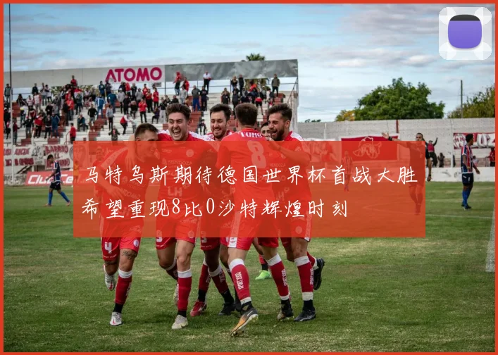 马特乌斯期待德国世界杯首战大胜希望重现8比0沙特辉煌时刻
