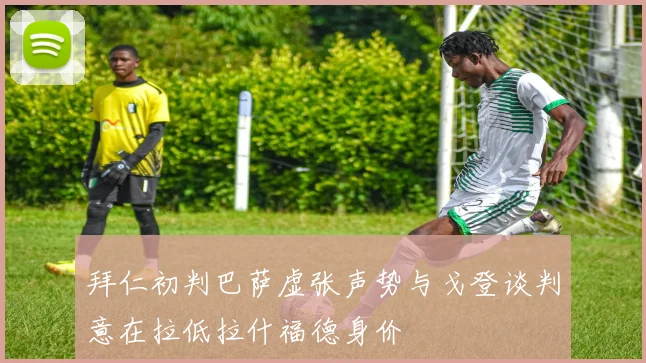 拜仁初判巴萨虚张声势与戈登谈判意在拉低拉什福德身价