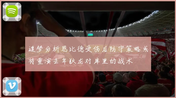 追梦分析恩比德受伤后防守策略或将重演去年狄龙对库里的战术