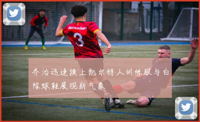 乔治迅速换上凯尔特人训练服与白绿球鞋展现新气象